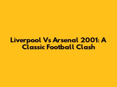 Liverpool Vs Arsenal 2001: A Classic Football Clash