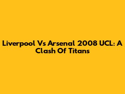 Liverpool Vs Arsenal 2008 UCL: A Clash Of Titans