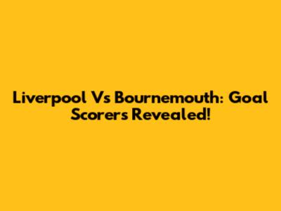 Liverpool Vs Bournemouth: Goal Scorers Revealed!