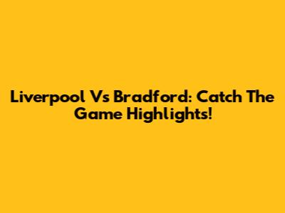 Liverpool Vs Bradford: Catch The Game Highlights!