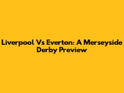 Liverpool Vs Everton: A Merseyside Derby Preview