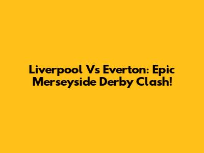 Liverpool Vs Everton: Epic Merseyside Derby Clash!