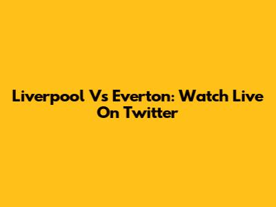 Liverpool Vs Everton: Watch Live On Twitter
