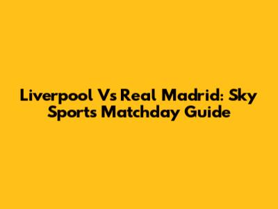 Liverpool Vs Real Madrid: Sky Sports Matchday Guide