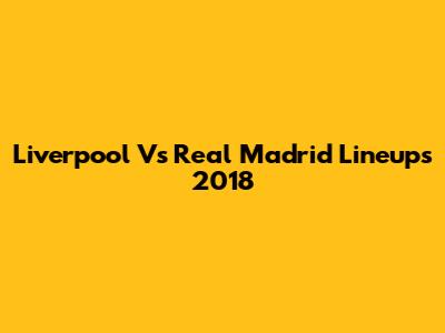 Liverpool Vs Real Madrid Lineups 2018