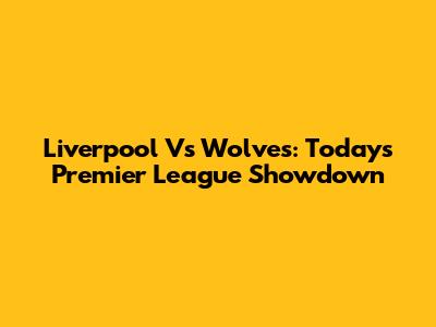 Liverpool Vs Wolves: Today's Premier League Showdown