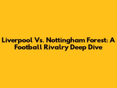 Liverpool Vs. Nottingham Forest: A Football Rivalry Deep Dive