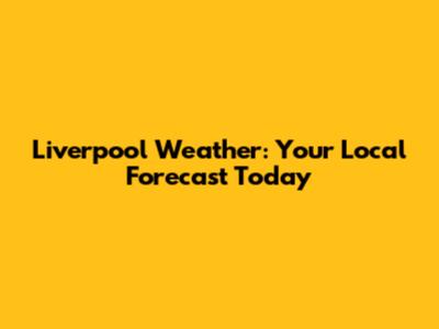Liverpool Weather: Your Local Forecast Today