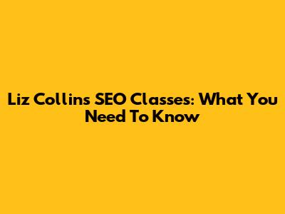 Liz Collins SEO Classes: What You Need To Know