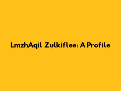 LmzhAqil Zulkiflee: A Profile
