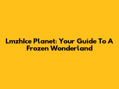 LmzhIce Planet: Your Guide To A Frozen Wonderland