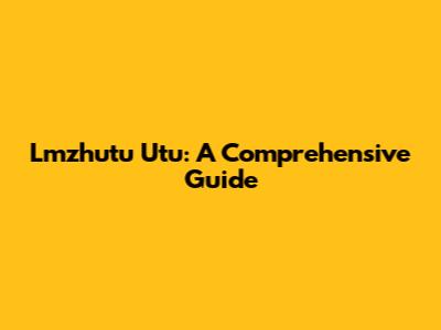 Lmzhutu Utu: A Comprehensive Guide
