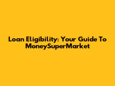 Loan Eligibility: Your Guide To MoneySuperMarket