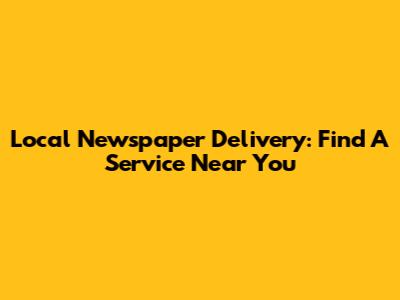 Local Newspaper Delivery: Find A Service Near You
