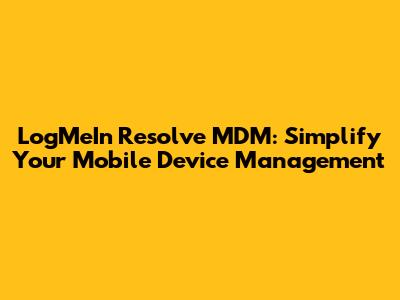 LogMeIn Resolve MDM: Simplify Your Mobile Device Management