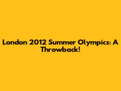 London 2012 Summer Olympics: A Throwback!