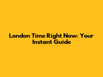 London Time Right Now: Your Instant Guide