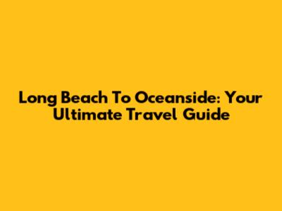 Long Beach To Oceanside: Your Ultimate Travel Guide