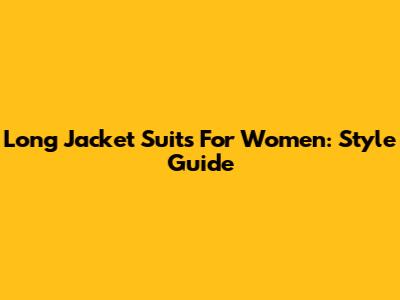 Long Jacket Suits For Women: Style Guide
