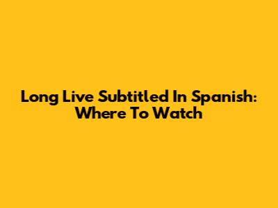 Long Live Subtitled In Spanish: Where To Watch