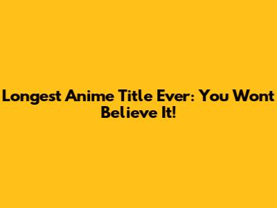 Longest Anime Title Ever: You Won't Believe It!