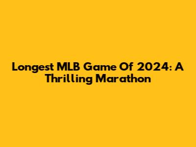 Longest MLB Game Of 2024: A Thrilling Marathon