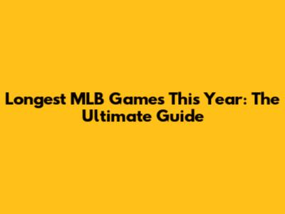 Longest MLB Games This Year: The Ultimate Guide