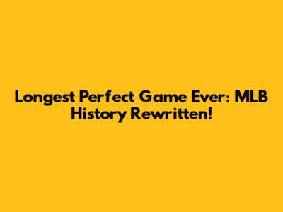 Longest Perfect Game Ever: MLB History Rewritten!