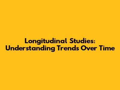 Longitudinal Studies: Understanding Trends Over Time