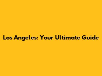 Los Angeles: Your Ultimate Guide