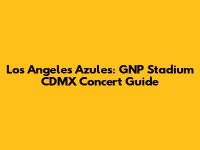 Los Angeles Azules: GNP Stadium CDMX Concert Guide