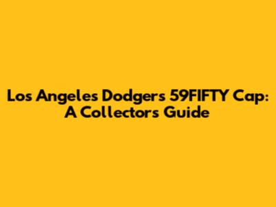 Los Angeles Dodgers 59FIFTY Cap: A Collector's Guide