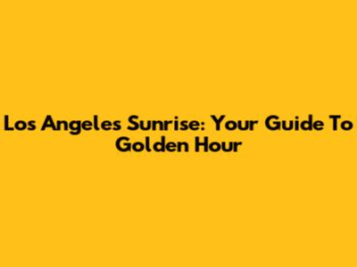 Los Angeles Sunrise: Your Guide To Golden Hour