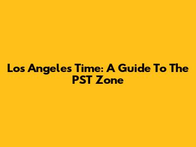 Los Angeles Time: A Guide To The PST Zone