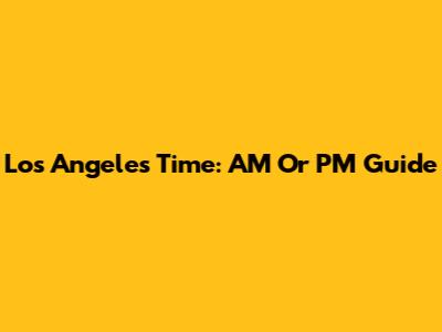 Los Angeles Time: AM Or PM Guide