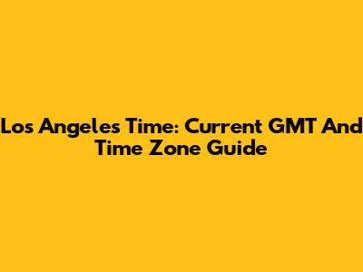 Los Angeles Time: Current GMT And Time Zone Guide