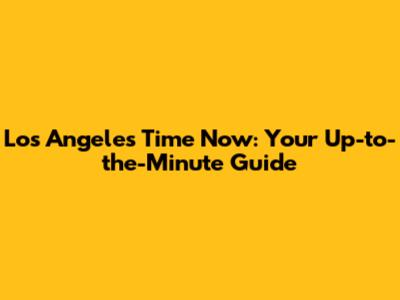 Los Angeles Time Now: Your Up-to-the-Minute Guide
