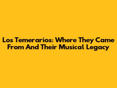 Los Temerarios: Where They Came From And Their Musical Legacy