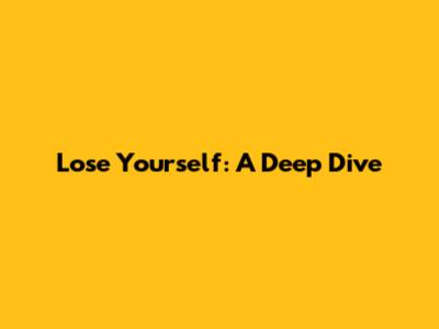 Lose Yourself: A Deep Dive