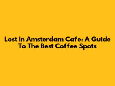 Lost In Amsterdam Cafe: A Guide To The Best Coffee Spots