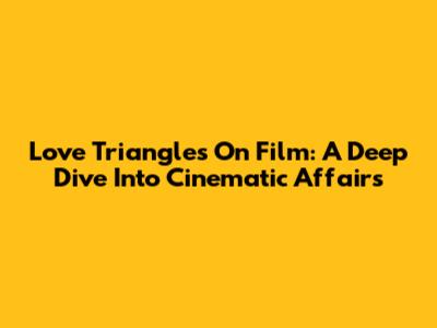 Love Triangles On Film: A Deep Dive Into Cinematic Affairs