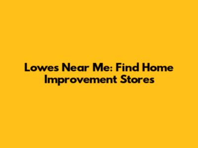 Lowe's Near Me: Find Home Improvement Stores