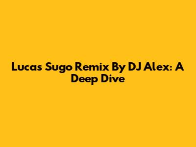 Lucas Sugo Remix By DJ Alex: A Deep Dive