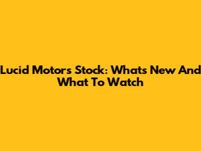 Lucid Motors Stock: What's New And What To Watch