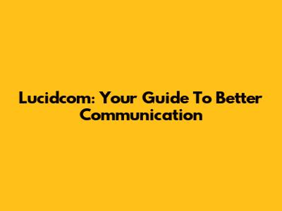 Lucidcom: Your Guide To Better Communication