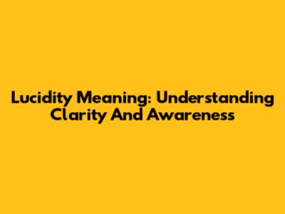 Lucidity Meaning: Understanding Clarity And Awareness