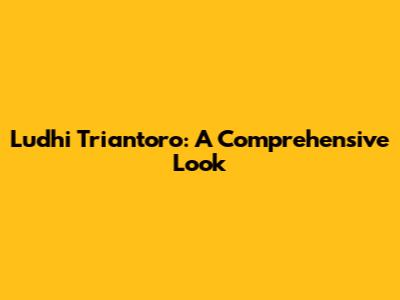 Ludhi Triantoro: A Comprehensive Look