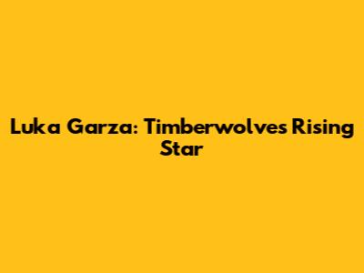 Luka Garza: Timberwolves' Rising Star