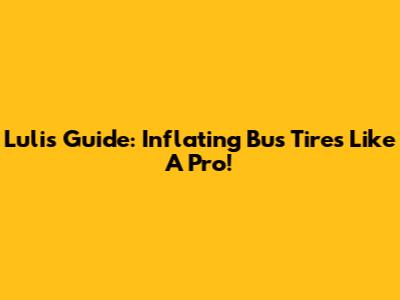 Luli's Guide: Inflating Bus Tires Like A Pro!
