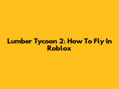 Lumber Tycoon 2: How To Fly In Roblox